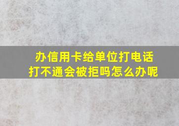 办信用卡给单位打电话打不通会被拒吗怎么办呢