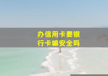 办信用卡要银行卡嘛安全吗