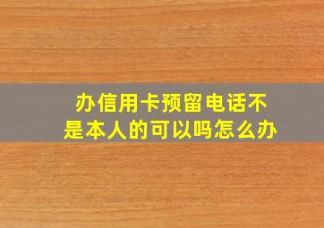 办信用卡预留电话不是本人的可以吗怎么办