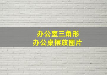 办公室三角形办公桌摆放图片