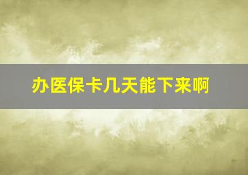 办医保卡几天能下来啊