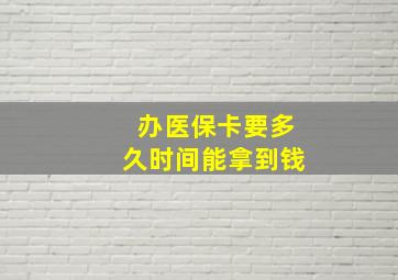 办医保卡要多久时间能拿到钱