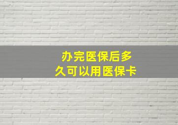 办完医保后多久可以用医保卡