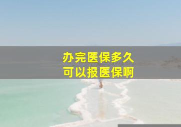 办完医保多久可以报医保啊