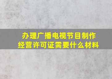 办理广播电视节目制作经营许可证需要什么材料