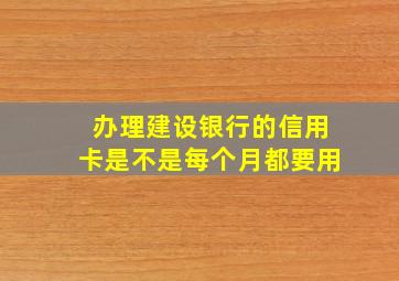 办理建设银行的信用卡是不是每个月都要用