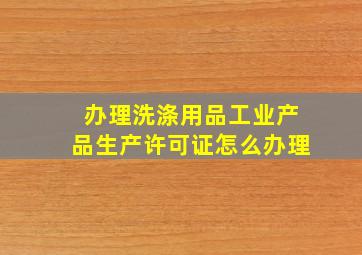 办理洗涤用品工业产品生产许可证怎么办理