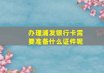 办理浦发银行卡需要准备什么证件呢