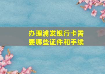 办理浦发银行卡需要哪些证件和手续