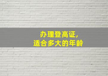 办理登高证,适合多大的年龄