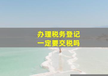 办理税务登记一定要交税吗