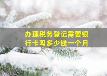 办理税务登记需要银行卡吗多少钱一个月