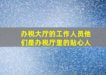 办税大厅的工作人员他们是办税厅里的贴心人