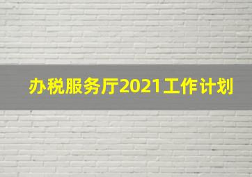 办税服务厅2021工作计划