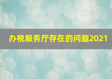 办税服务厅存在的问题2021