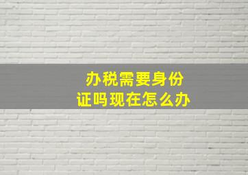 办税需要身份证吗现在怎么办