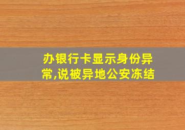 办银行卡显示身份异常,说被异地公安冻结