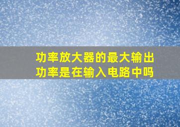 功率放大器的最大输出功率是在输入电路中吗