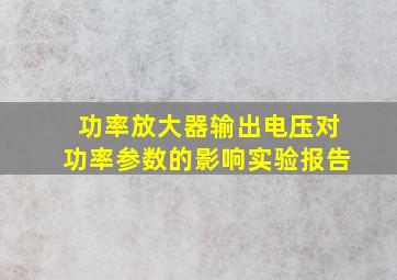 功率放大器输出电压对功率参数的影响实验报告