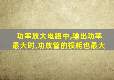 功率放大电路中,输出功率最大时,功放管的损耗也最大