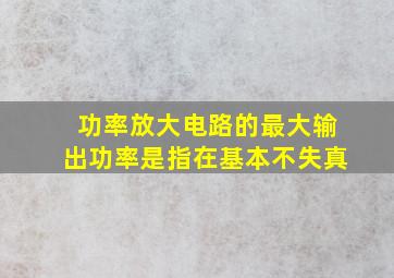 功率放大电路的最大输出功率是指在基本不失真