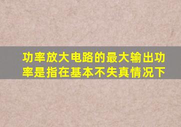 功率放大电路的最大输出功率是指在基本不失真情况下