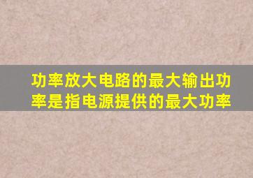 功率放大电路的最大输出功率是指电源提供的最大功率