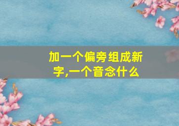 加一个偏旁组成新字,一个音念什么