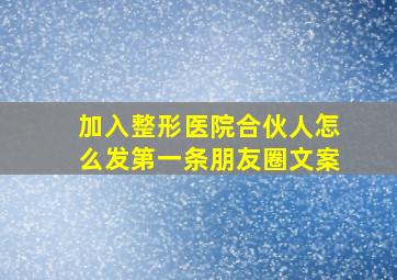 加入整形医院合伙人怎么发第一条朋友圈文案