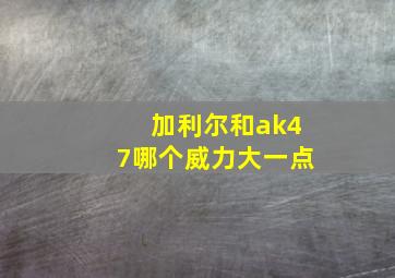 加利尔和ak47哪个威力大一点