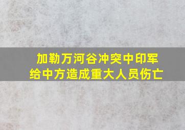 加勒万河谷冲突中印军给中方造成重大人员伤亡