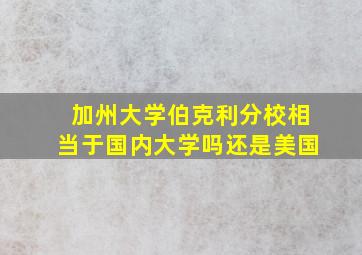 加州大学伯克利分校相当于国内大学吗还是美国