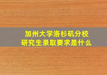 加州大学洛杉矶分校研究生录取要求是什么