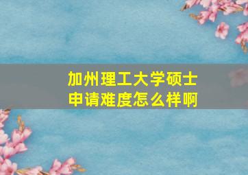 加州理工大学硕士申请难度怎么样啊