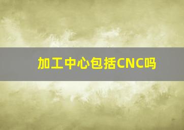 加工中心包括CNC吗