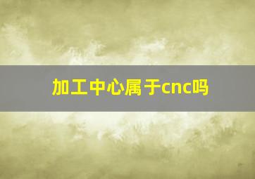 加工中心属于cnc吗