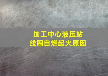 加工中心液压站线圈自燃起火原因