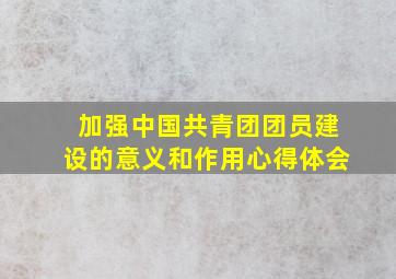 加强中国共青团团员建设的意义和作用心得体会