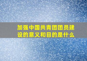 加强中国共青团团员建设的意义和目的是什么