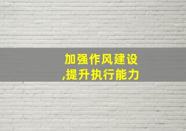 加强作风建设,提升执行能力