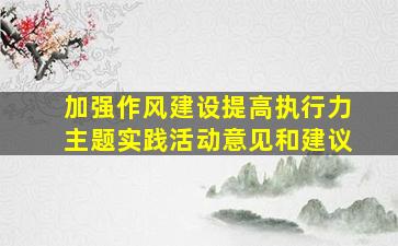 加强作风建设提高执行力主题实践活动意见和建议