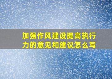 加强作风建设提高执行力的意见和建议怎么写