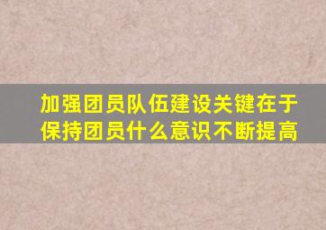 加强团员队伍建设关键在于保持团员什么意识不断提高