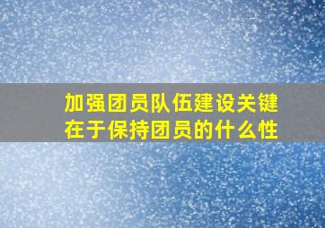 加强团员队伍建设关键在于保持团员的什么性