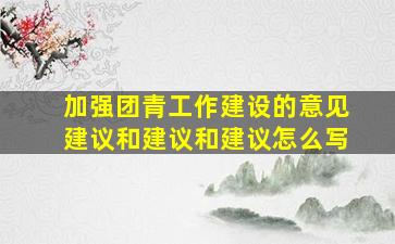 加强团青工作建设的意见建议和建议和建议怎么写