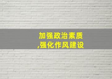 加强政治素质,强化作风建设