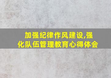 加强纪律作风建设,强化队伍管理教育心得体会