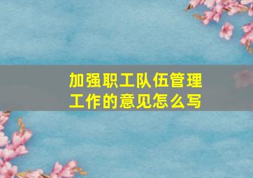 加强职工队伍管理工作的意见怎么写