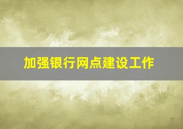 加强银行网点建设工作