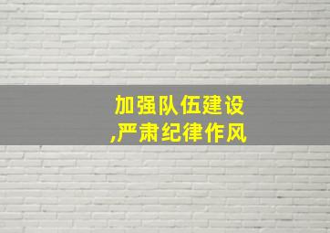 加强队伍建设,严肃纪律作风